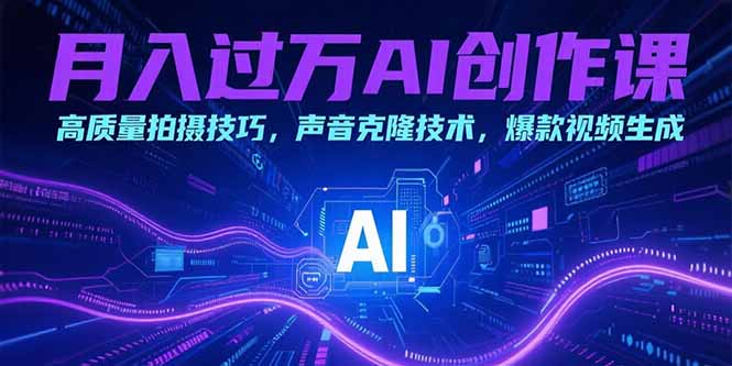月入过万AI创作课：高质量拍摄技巧，声音克隆技术，爆款视频生成网赚库-项目库-轻创网-中创网-福缘网-冒泡网-资源之家-魔方项目库网赚库