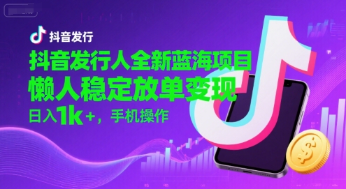 抖音发行人全新蓝海项目，懒人稳定放单变现,，日入1k+，手机操作【揭秘】网赚库-项目库-轻创网-中创网-福缘网-冒泡网-资源之家-魔方项目库网赚库