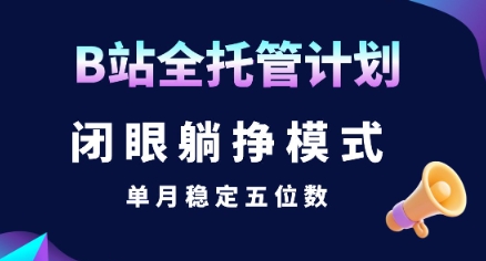 【B站全托管计划】闭眼躺挣模式，单月稳定五位数【揭秘】网赚库-项目库-轻创网-中创网-福缘网-冒泡网-资源之家-魔方项目库网赚库