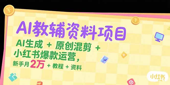 AI教辅资料项目，AI生成+原创混剪+小红书爆款运营，新手月入2万+教程+资料网赚库-项目库-轻创网-中创网-福缘网-冒泡网-资源之家-魔方项目库网赚库