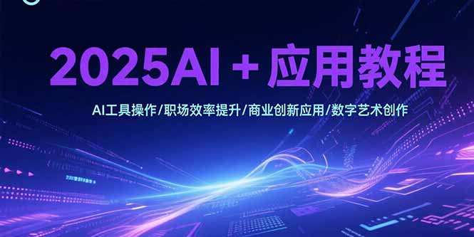 2025AI+应用教程，AI工具操作/职场效率提升/商业创新应用/数字艺术创作网赚库-项目库-轻创网-中创网-福缘网-冒泡网-资源之家-魔方项目库网赚库