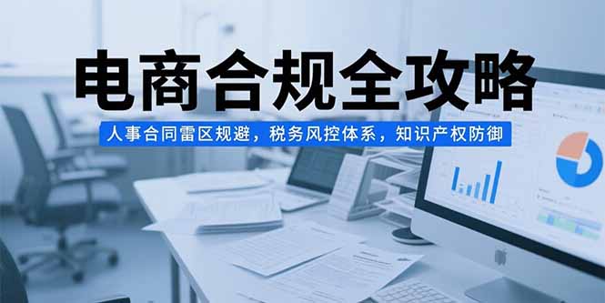 电商合规全攻略，人事合同雷区规避，税务风控体系，知识产权防御网赚库-项目库-轻创网-中创网-福缘网-冒泡网-资源之家-魔方项目库网赚库