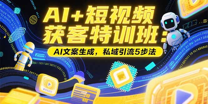 AI+短视频获客特训班：账号定位技巧，AI文案生成，私域引流5步法网赚库-项目库-轻创网-中创网-福缘网-冒泡网-资源之家-魔方项目库网赚库