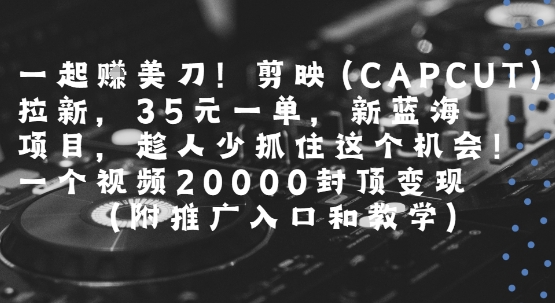 一起挣美刀!剪映(CAPCUT)拉新，35米一单，新蓝海项目，一个视频2w封顶变现(附推广入口和教学)网赚库-项目库-轻创网-中创网-福缘网-冒泡网-资源之家-魔方项目库网赚库