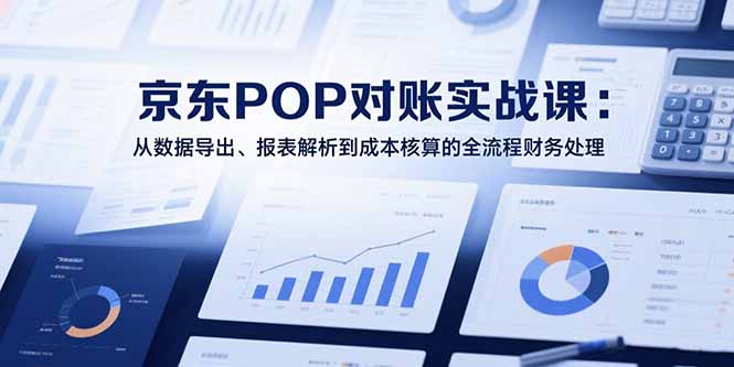 2025京东POP对账实战课：从数据导出、报表解析到成本核算的全流程财务处理网赚库-项目库-轻创网-中创网-福缘网-冒泡网-资源之家-魔方项目库网赚库