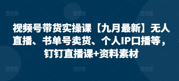 视频号带货实操课【25年7月最新】无人直播、书单号卖货、个人IP口播等，钉钉直播课+资料素材网赚库-项目库-轻创网-中创网-福缘网-冒泡网-资源之家-魔方项目库网赚库