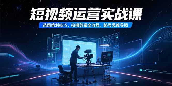 短视频运营实战课，选题策划技巧，拍摄剪辑全流程，起号思维导图网赚库-项目库-轻创网-中创网-福缘网-冒泡网-资源之家-魔方项目库网赚库