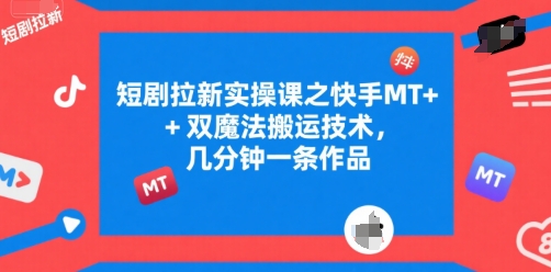 短剧拉新实操课之快手MT+双魔法搬运技术，几分钟一条作品网赚库-项目库-轻创网-中创网-福缘网-冒泡网-资源之家-魔方项目库网赚库