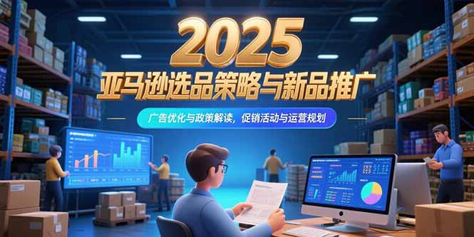 2025亚马逊选品策略与新品推广，广告优化与政策解读，促销活动与运营规划网赚库-项目库-轻创网-中创网-福缘网-冒泡网-资源之家-魔方项目库网赚库
