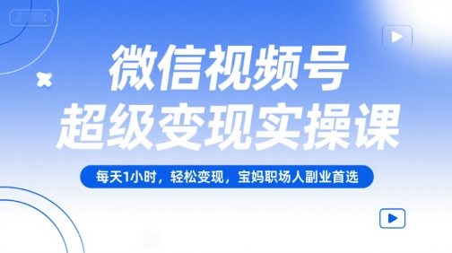 微信视频号超级变现实操课，每天1小时，轻松变现，宝妈职场人副业首选网赚库-项目库-轻创网-中创网-福缘网-冒泡网-资源之家-魔方项目库网赚库