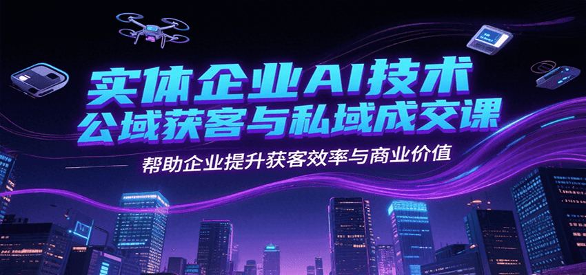 实体企业AI技术公域获客与私域成交课，帮助企业提升获客效率与商业价值网赚库-项目库-轻创网-中创网-福缘网-冒泡网-资源之家-魔方项目库网赚库
