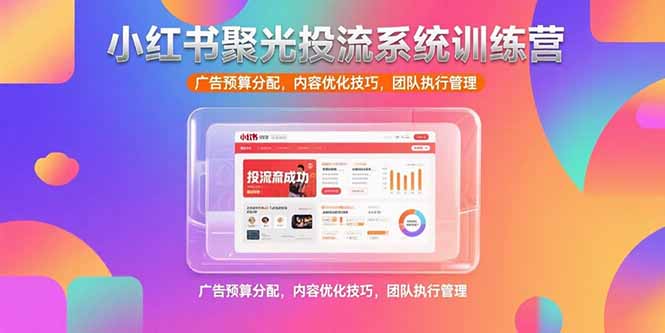 小红书聚光投流系统训练营，广告预算分配，内容优化技巧，团队执行管理网赚库-项目库-轻创网-中创网-福缘网-冒泡网-资源之家-魔方项目库网赚库