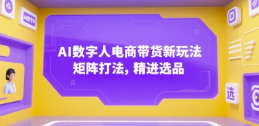 AI数字人电商带货新玩法，矩阵打法，精进选品网赚库-项目库-轻创网-中创网-福缘网-冒泡网-资源之家-魔方项目库网赚库