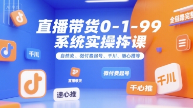 直播带货0~1~99系统实操课，自然流、微付费起号、千川、随心推等，直播带货全链路完整逻辑网赚库-项目库-轻创网-中创网-福缘网-冒泡网-资源之家-魔方项目库网赚库