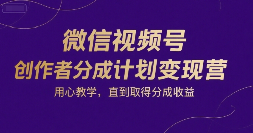 微信视频号创作者分成计划变现营，用心教学，直到取得分成收益网赚库-项目库-轻创网-中创网-福缘网-冒泡网-资源之家-魔方项目库网赚库