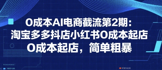 0成本AI电商截流第2期：淘宝多多抖店小红书0成本起店，简单粗暴网赚库-项目库-轻创网-中创网-福缘网-冒泡网-资源之家-魔方项目库网赚库