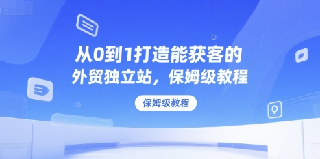 从0到1打造能获客的外贸独立站，保姆级教程网赚库-项目库-轻创网-中创网-福缘网-冒泡网-资源之家-魔方项目库网赚库