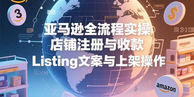 亚马逊全流程实操，店铺注册与收款，Listing文案与上架操作网赚库-项目库-轻创网-中创网-福缘网-冒泡网-资源之家-魔方项目库网赚库