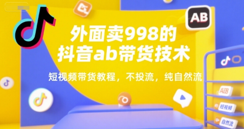 外面卖998的抖音ab带货技术，短视频带货教程，不投流，纯自然流网赚库-项目库-轻创网-中创网-福缘网-冒泡网-资源之家-魔方项目库网赚库