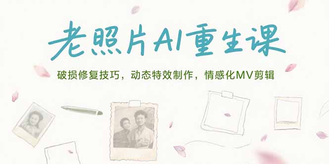 老照片AI重生课，破损修复技巧，动态特效制作，情感化MV剪辑网赚库-项目库-轻创网-中创网-福缘网-冒泡网-资源之家-魔方项目库网赚库