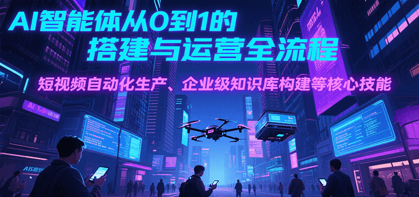 AI智能体从0到1的搭建与运营全流程，短视频自动化生产、企业级知识库构建等核心技能网赚库-项目库-轻创网-中创网-福缘网-冒泡网-资源之家-魔方项目库网赚库